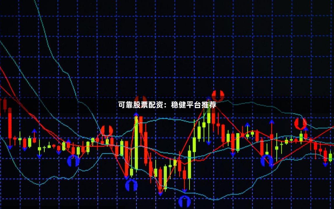 可靠股票配资：稳健平台推荐