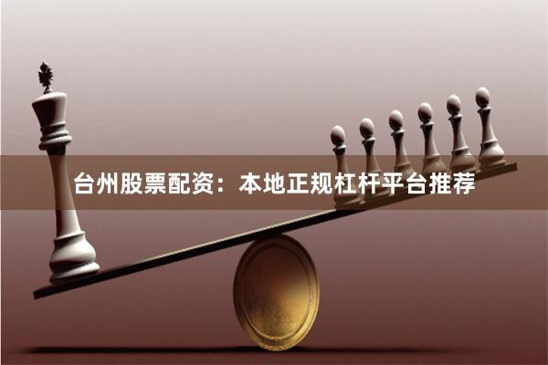 台州股票配资:本地正规杠杆平台推荐
