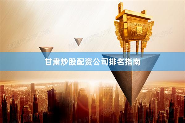 甘肃炒股配资公司排名指南