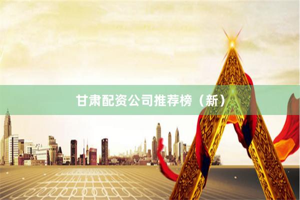 甘肃配资公司推荐榜（新）