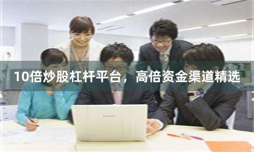 10倍炒股杠杆平台，高倍资金渠道精选