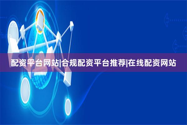 配资平台网站|合规配资平台推荐|在线配资网站