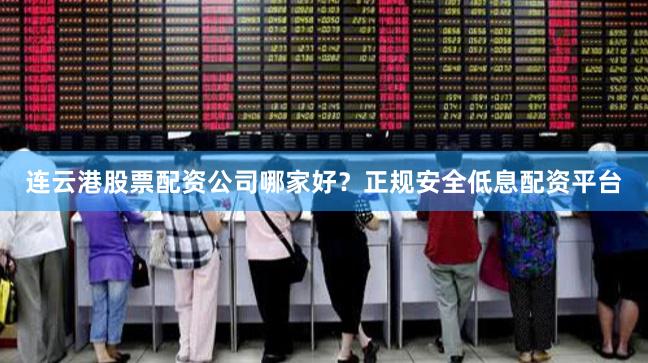 连云港股票配资公司哪家好？正规安全低息配资平台