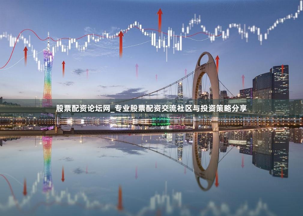 股票配资论坛网_专业股票配资交流社区与投资策略分享