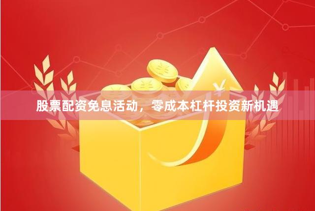 股票配资免息活动，零成本杠杆投资新机遇