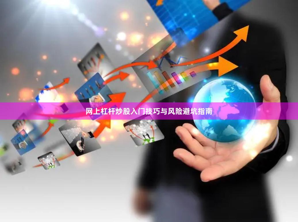 网上杠杆炒股入门技巧与风险避坑指南