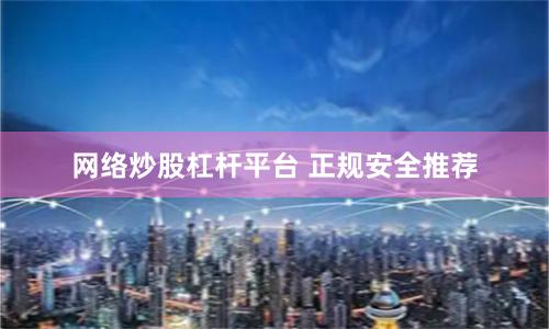 网络炒股杠杆平台 正规安全推荐