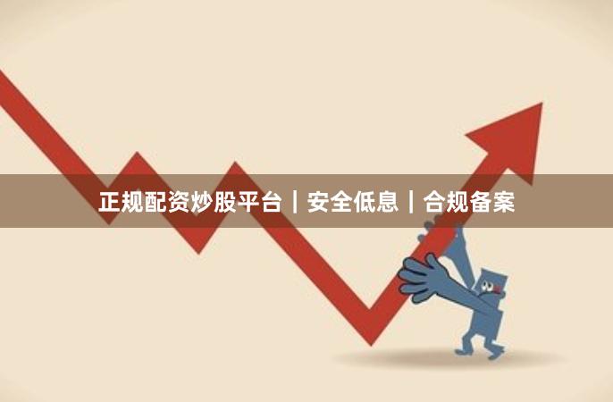 正规配资炒股平台｜安全低息｜合规备案