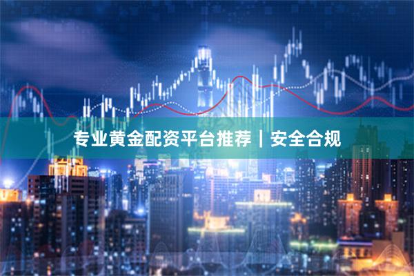 专业黄金配资平台推荐｜安全合规