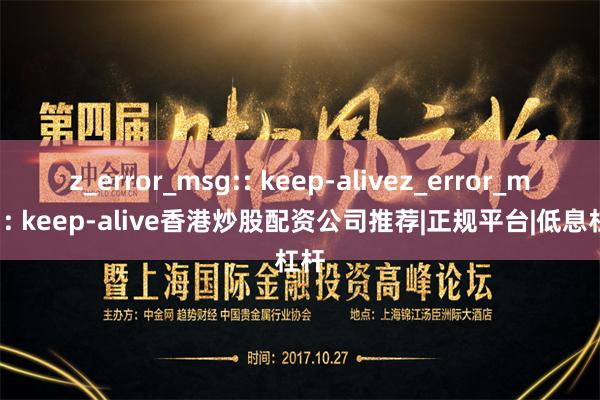 z_error_msg:: keep-alivez_error_msg:: keep-alive香港炒股配资公司推荐|正规平台|低息杠杆