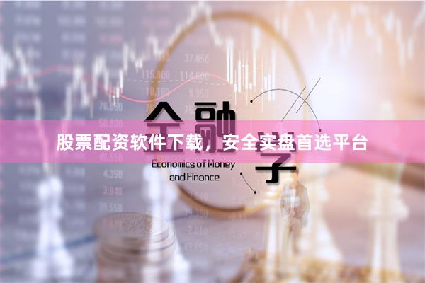 股票配资软件下载，安全实盘首选平台