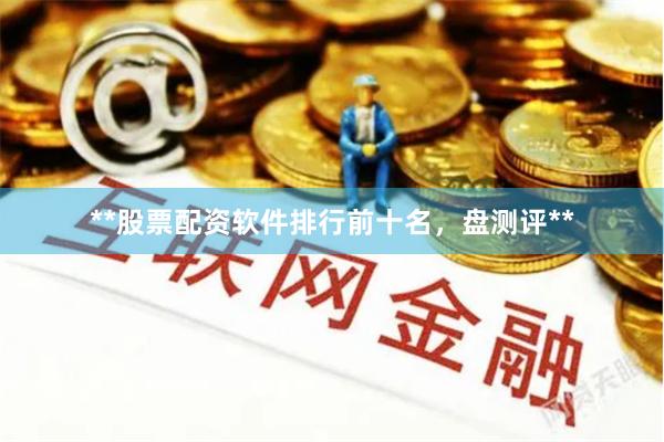 **股票配资软件排行前十名，盘测评**