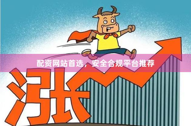 配资网站首选，安全合规平台推荐